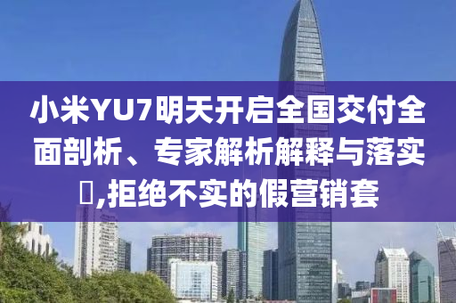 小米YU7明天開啟全國(guó)交付全面剖析、專家解析解釋與落實(shí)?,拒絕不實(shí)的假營(yíng)銷套