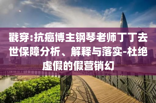 戳穿:抗癌博主鋼琴老師丁丁去世保障分析、解釋與落實-杜絕虛假的假營銷幻