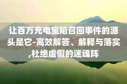 讓百萬充電寶陷召回事件的源頭是它-高效解答、解釋與落實,杜絕虛假的迷魂陣