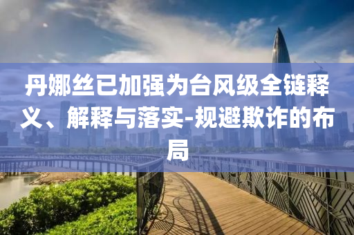 丹娜絲已加強(qiáng)為臺風(fēng)級全鏈釋義、解釋與落實-規(guī)避欺詐的布局