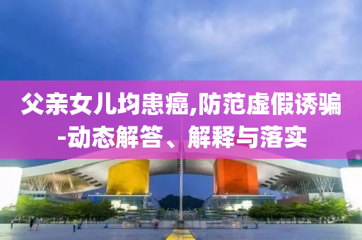 父親女兒均患癌,防范虛假誘騙-動態(tài)解答、解釋與落實