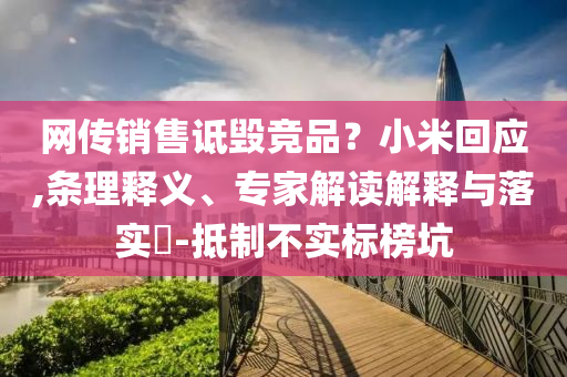 網(wǎng)傳銷售詆毀競(jìng)品？小米回應(yīng),條理釋義、專家解讀解釋與落實(shí)?-抵制不實(shí)標(biāo)榜坑