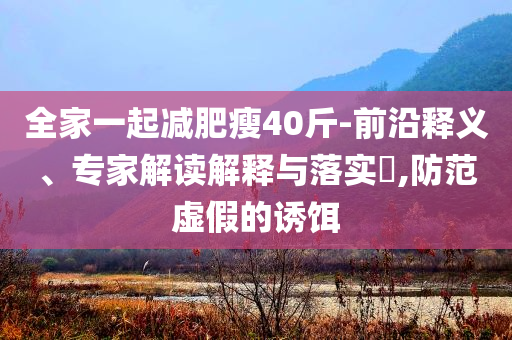 全家一起減肥瘦40斤-前沿釋義、專家解讀解釋與落實?,防范虛假的誘餌