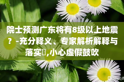 院士預(yù)測廣東將有8級以上地震？-充分釋義、專家解析解釋與落實?,小心虛假鼓吹