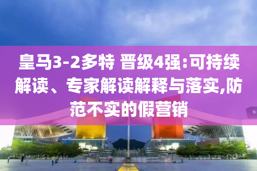 皇馬3-2多特 晉級4強:可持續(xù)解讀、專家解讀解釋與落實,防范不實的假營銷