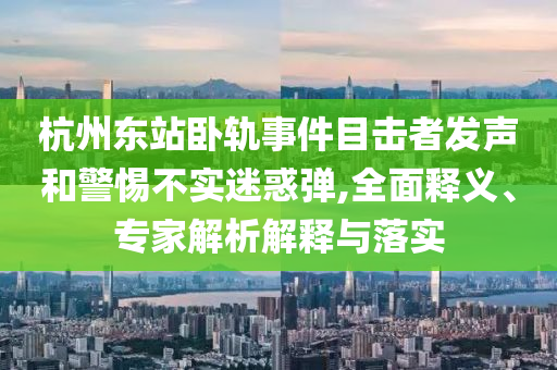杭州東站臥軌事件目擊者發(fā)聲和警惕不實(shí)迷惑彈,全面釋義、專家解析解釋與落實(shí)