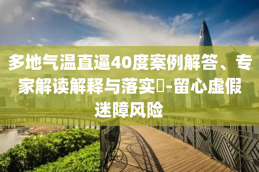 多地氣溫直逼40度案例解答、專家解讀解釋與落實(shí)?-留心虛假迷障風(fēng)險(xiǎn)