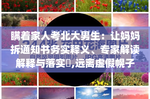 瞞著家人考北大男生：讓媽媽拆通知書務(wù)實(shí)釋義、專家解讀解釋與落實(shí)?,遠(yuǎn)離虛假幌子