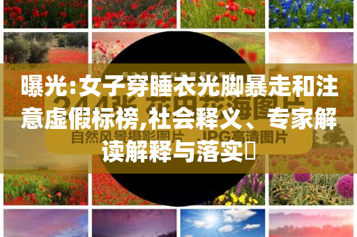 曝光:女子穿睡衣光腳暴走和注意虛假標(biāo)榜,社會(huì)釋義、專家解讀解釋與落實(shí)?