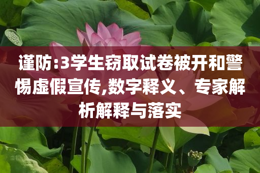 謹(jǐn)防:3學(xué)生竊取試卷被開和警惕虛假宣傳,數(shù)字釋義、專家解析解釋與落實(shí)