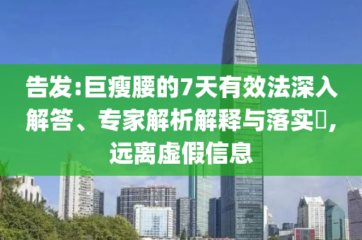告發(fā):巨瘦腰的7天有效法深入解答、專家解析解釋與落實(shí)?,遠(yuǎn)離虛假信息