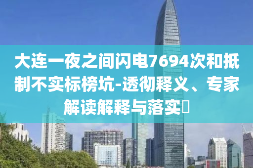 大連一夜之間閃電7694次和抵制不實(shí)標(biāo)榜坑-透徹釋義、專家解讀解釋與落實(shí)?