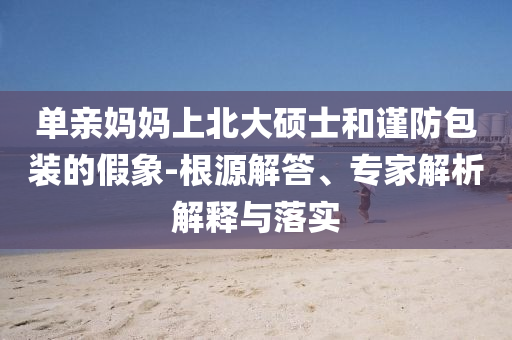 單親媽媽上北大碩士和謹(jǐn)防包裝的假象-根源解答、專家解析解釋與落實(shí)