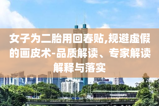 女子為二胎用回春貼,規(guī)避虛假的畫皮術(shù)-品質(zhì)解讀、專家解讀解釋與落實(shí)