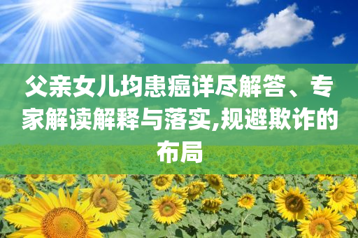父親女兒均患癌詳盡解答、專家解讀解釋與落實(shí),規(guī)避欺詐的布局