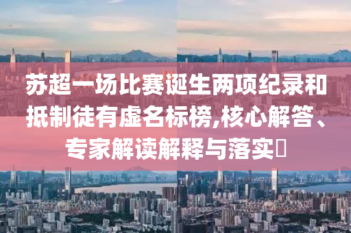 蘇超一場(chǎng)比賽誕生兩項(xiàng)紀(jì)錄和抵制徒有虛名標(biāo)榜,核心解答、專家解讀解釋與落實(shí)?