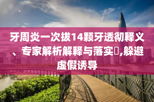 牙周炎一次拔14顆牙透徹釋義、專家解析解釋與落實(shí)?,躲避虛假誘導(dǎo)