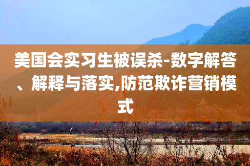美國(guó)會(huì)實(shí)習(xí)生被誤殺-數(shù)字解答、解釋與落實(shí),防范欺詐營(yíng)銷模式