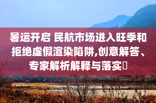 暑運(yùn)開(kāi)啟 民航市場(chǎng)進(jìn)入旺季和拒絕虛假渲染陷阱,創(chuàng)意解答、專(zhuān)家解析解釋與落實(shí)?
