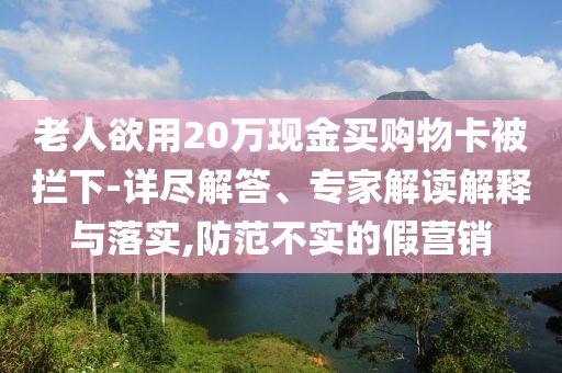 老人欲用20萬(wàn)現(xiàn)金買(mǎi)購(gòu)物卡被攔下-詳盡解答、專(zhuān)家解讀解釋與落實(shí),防范不實(shí)的假營(yíng)銷(xiāo)