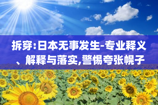 拆穿:日本無(wú)事發(fā)生-專(zhuān)業(yè)釋義、解釋與落實(shí),警惕夸張幌子