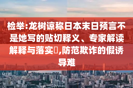 檢舉:龍樹(shù)諒稱(chēng)日本末日預(yù)言不是她寫(xiě)的貼切釋義、專(zhuān)家解讀解釋與落實(shí)?,防范欺詐的假誘導(dǎo)難
