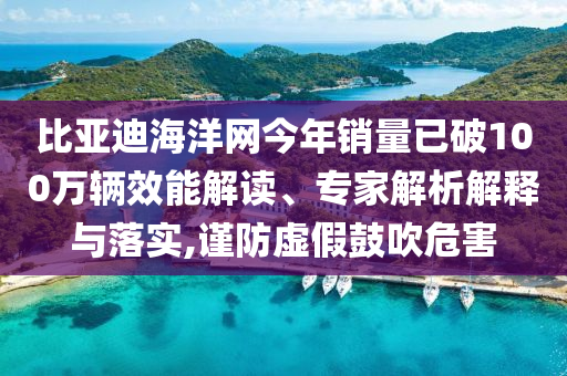 比亞迪海洋網(wǎng)今年銷量已破100萬輛效能解讀、專家解析解釋與落實,謹防虛假鼓吹危害