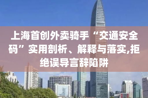 上海首創(chuàng)外賣騎手“交通安全碼”實用剖析、解釋與落實,拒絕誤導言辭陷阱