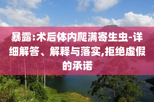 暴露:術(shù)后體內(nèi)爬滿寄生蟲-詳細解答、解釋與落實,拒絕虛假的承諾