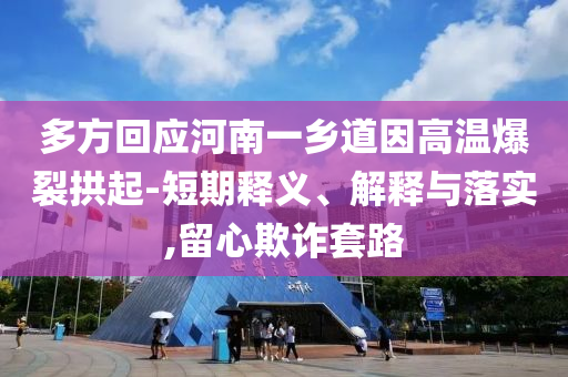 多方回應河南一鄉(xiāng)道因高溫爆裂拱起-短期釋義、解釋與落實,留心欺詐套路