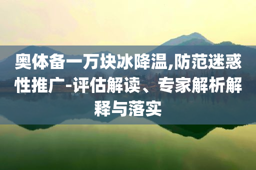 奧體備一萬塊冰降溫,防范迷惑性推廣-評(píng)估解讀、專家解析解釋與落實(shí)