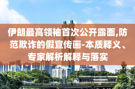 伊朗最高領(lǐng)袖首次公開露面,防范欺詐的假宣傳畫-本質(zhì)釋義、專家解析解釋與落實(shí)