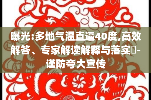 曝光:多地氣溫直逼40度,高效解答、專家解讀解釋與落實(shí)?-謹(jǐn)防夸大宣傳