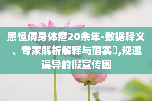患怪病身體疼20余年-數(shù)據(jù)釋義、專家解析解釋與落實(shí)?,規(guī)避誤導(dǎo)的假宣傳困
