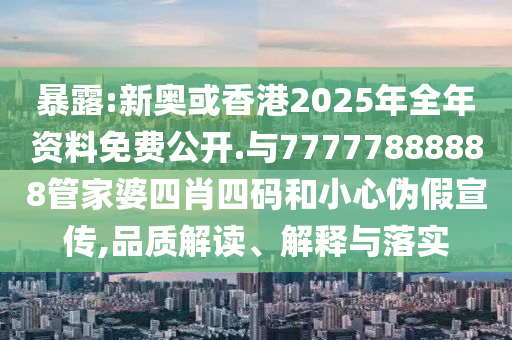 暴露:新奧或香港2025年全年資料免費(fèi)公開.與77777888888管家婆四肖四碼和小心偽假宣傳,品質(zhì)解讀、解釋與落實(shí)