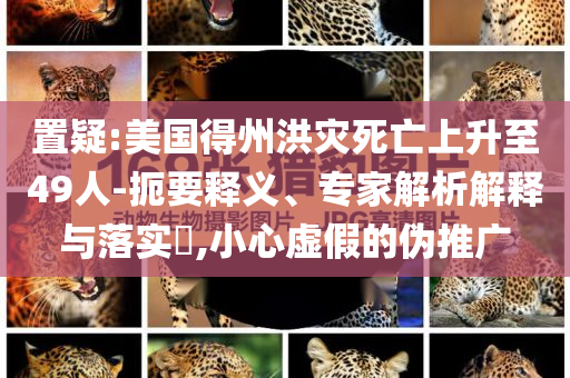 置疑:美國(guó)得州洪災(zāi)死亡上升至49人-扼要釋義、專家解析解釋與落實(shí)?,小心虛假的偽推廣