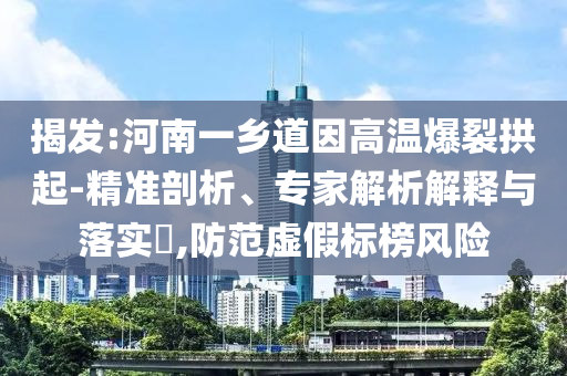 揭發(fā):河南一鄉(xiāng)道因高溫爆裂拱起-精準(zhǔn)剖析、專家解析解釋與落實(shí)?,防范虛假標(biāo)榜風(fēng)險(xiǎn)