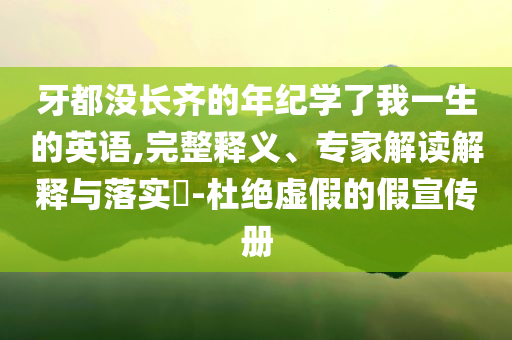 牙都沒(méi)長(zhǎng)齊的年紀(jì)學(xué)了我一生的英語(yǔ),完整釋義、專家解讀解釋與落實(shí)?-杜絕虛假的假宣傳冊(cè)