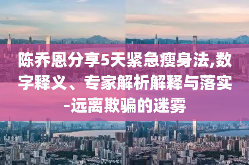 陳喬恩分享5天緊急瘦身法,數(shù)字釋義、專家解析解釋與落實(shí)-遠(yuǎn)離欺騙的迷霧