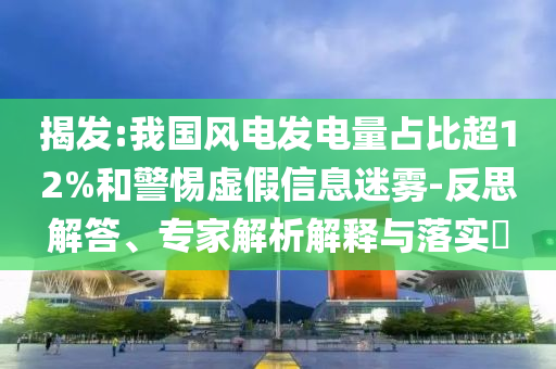 揭發(fā):我國風電發(fā)電量占比超12%和警惕虛假信息迷霧-反思解答、專家解析解釋與落實?