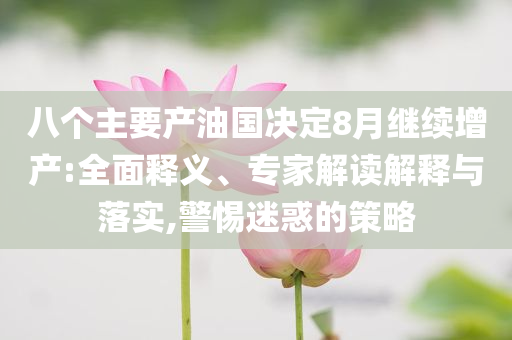 八個(gè)主要產(chǎn)油國(guó)決定8月繼續(xù)增產(chǎn):全面釋義、專家解讀解釋與落實(shí),警惕迷惑的策略