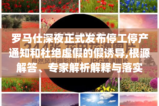 羅馬仕深夜正式發(fā)布停工停產(chǎn)通知和杜絕虛假的假誘導(dǎo),根源解答、專家解析解釋與落實(shí)