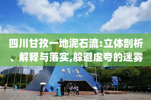 四川甘孜一地泥石流:立體剖析、解釋與落實(shí),躲避虛夸的迷霧
