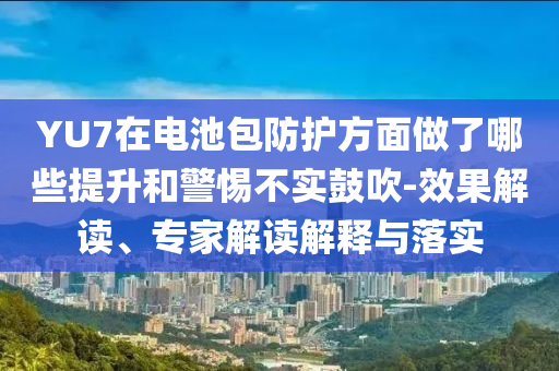 YU7在電池包防護(hù)方面做了哪些提升和警惕不實(shí)鼓吹-效果解讀、專家解讀解釋與落實(shí)