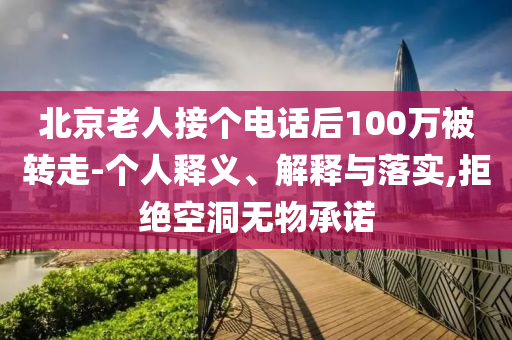 北京老人接個電話后100萬被轉走-個人釋義、解釋與落實,拒絕空洞無物承諾