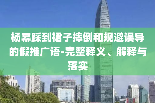楊冪踩到裙子摔倒和規(guī)避誤導(dǎo)的假推廣語-完整釋義、解釋與落實