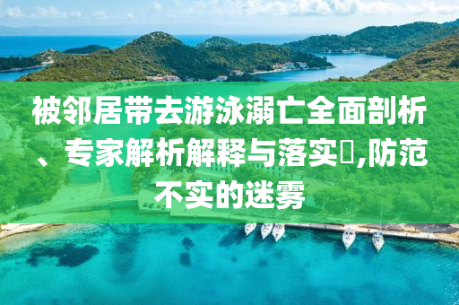 被鄰居帶去游泳溺亡全面剖析、專家解析解釋與落實?,防范不實的迷霧