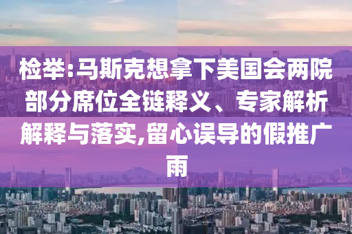 檢舉:馬斯克想拿下美國(guó)會(huì)兩院部分席位全鏈釋義、專(zhuān)家解析解釋與落實(shí),留心誤導(dǎo)的假推廣雨