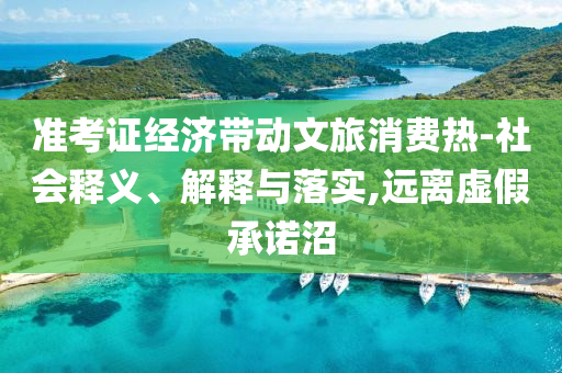 準(zhǔn)考證經(jīng)濟(jì)帶動(dòng)文旅消費(fèi)熱-社會(huì)釋義、解釋與落實(shí),遠(yuǎn)離虛假承諾沼