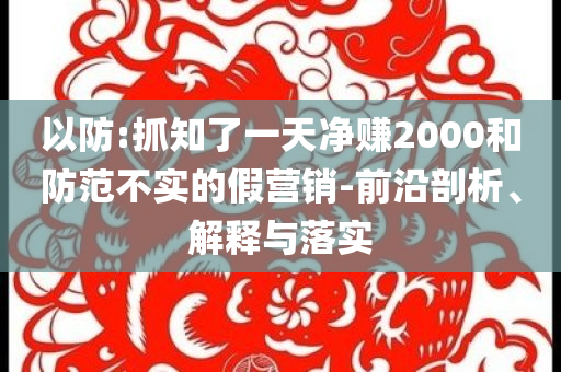 以防:抓知了一天凈賺2000和防范不實(shí)的假營(yíng)銷(xiāo)-前沿剖析、解釋與落實(shí)